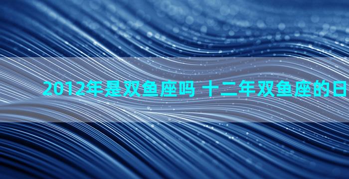 2012年是双鱼座吗 十二年双鱼座的日历是什么